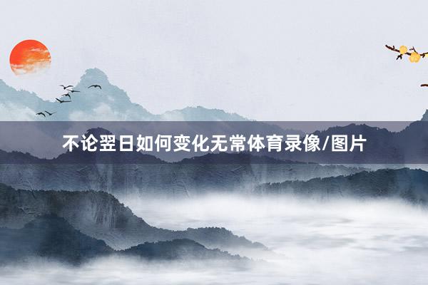不论翌日如何变化无常体育录像/图片