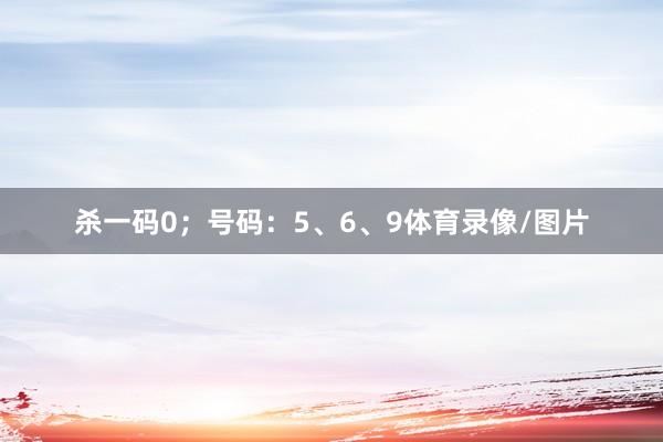 杀一码0；号码：5、6、9体育录像/图片