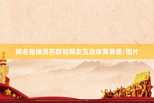 闻名指摘员苏群和网友互动体育录像/图片