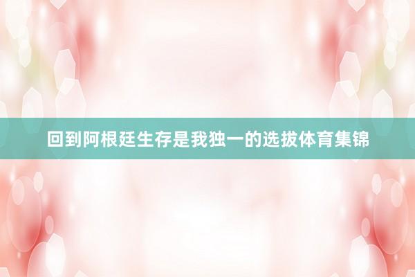回到阿根廷生存是我独一的选拔体育集锦