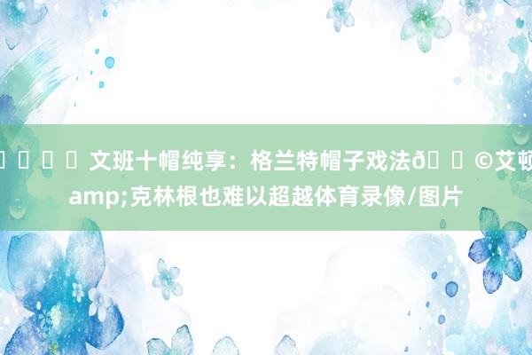 🖐️文班十帽纯享：格兰特帽子戏法🎩艾顿&克林根也难以超越体育录像/图片