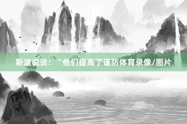 斯波说谈：“他们提高了谨防体育录像/图片
