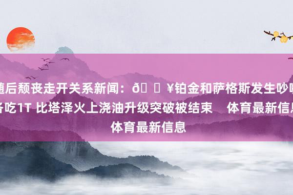 随后颓丧走开关系新闻：🔥铂金和萨格斯发生吵嘴各吃1T 比塔泽火上浇油升级突破被结束    体育最新信息