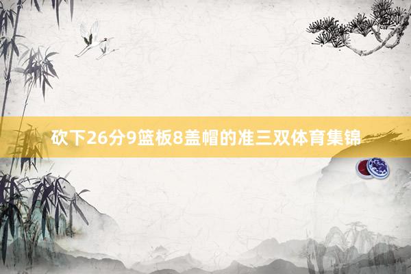 砍下26分9篮板8盖帽的准三双体育集锦