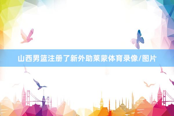 山西男篮注册了新外助莱蒙体育录像/图片