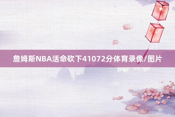 詹姆斯NBA活命砍下41072分体育录像/图片