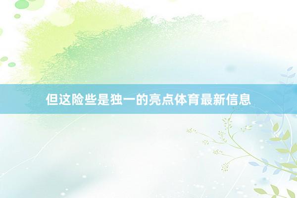 但这险些是独一的亮点体育最新信息
