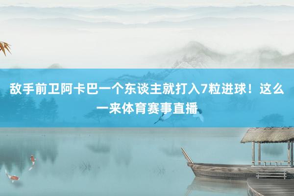 敌手前卫阿卡巴一个东谈主就打入7粒进球！这么一来体育赛事直播