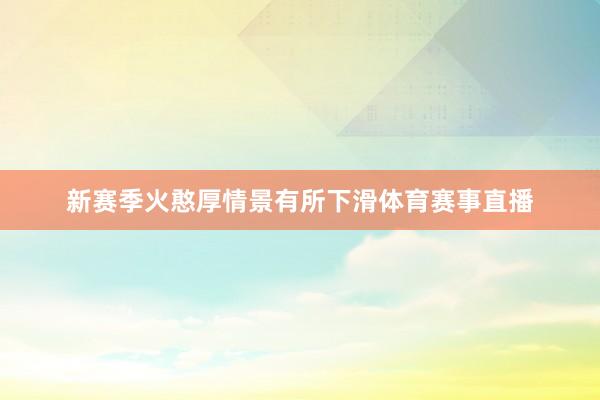 新赛季火憨厚情景有所下滑体育赛事直播