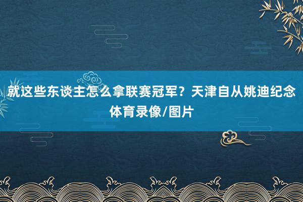 就这些东谈主怎么拿联赛冠军？天津自从姚迪纪念体育录像/图片