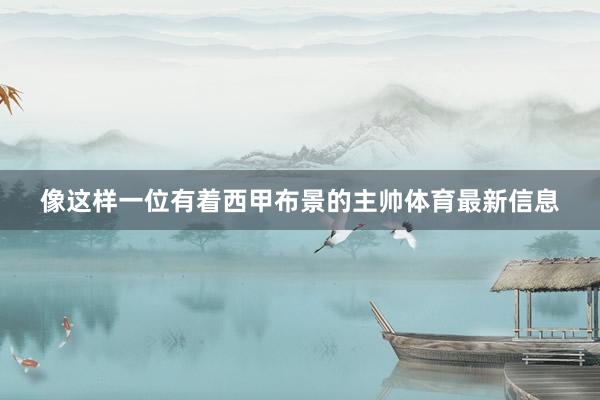 像这样一位有着西甲布景的主帅体育最新信息