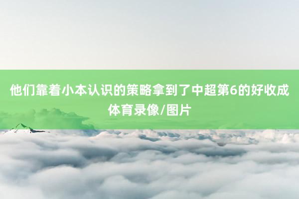 他们靠着小本认识的策略拿到了中超第6的好收成体育录像/图片