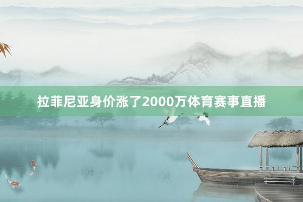 拉菲尼亚身价涨了2000万体育赛事直播