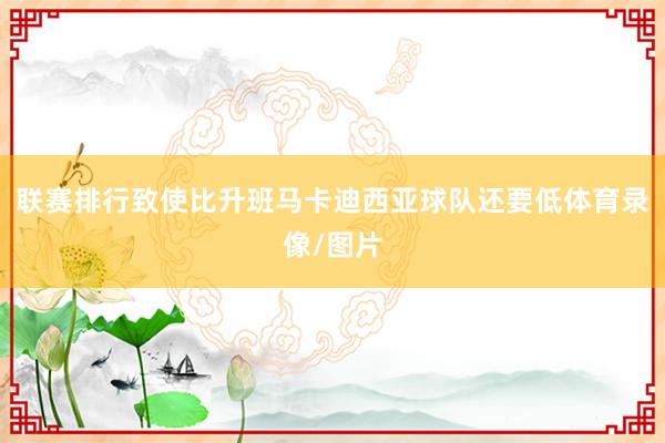 联赛排行致使比升班马卡迪西亚球队还要低体育录像/图片