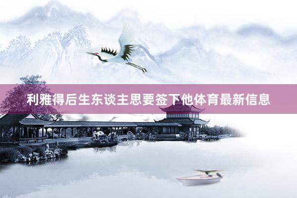 利雅得后生东谈主思要签下他体育最新信息