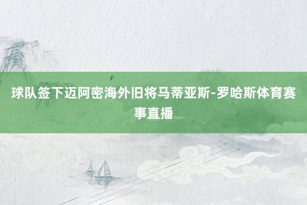 球队签下迈阿密海外旧将马蒂亚斯-罗哈斯体育赛事直播