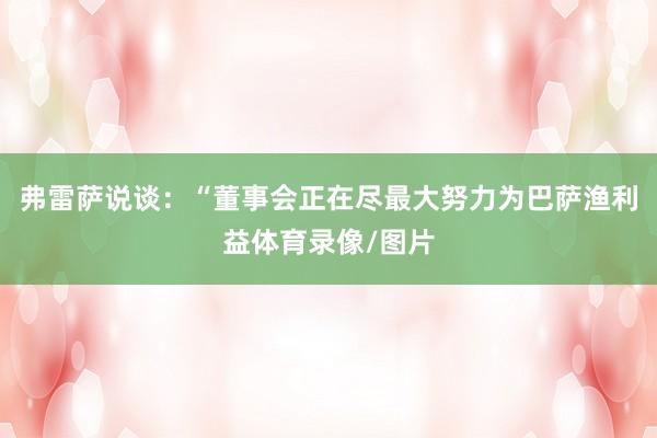 弗雷萨说谈：“董事会正在尽最大努力为巴萨渔利益体育录像/图片
