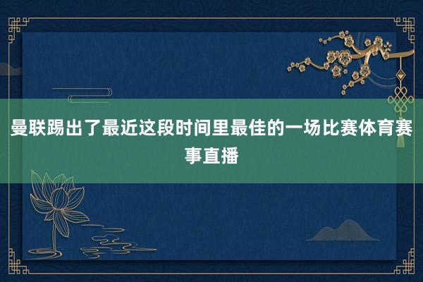 曼联踢出了最近这段时间里最佳的一场比赛体育赛事直播