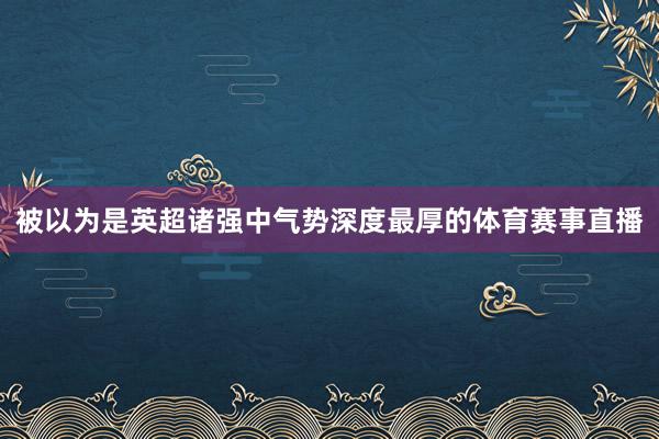 被以为是英超诸强中气势深度最厚的体育赛事直播