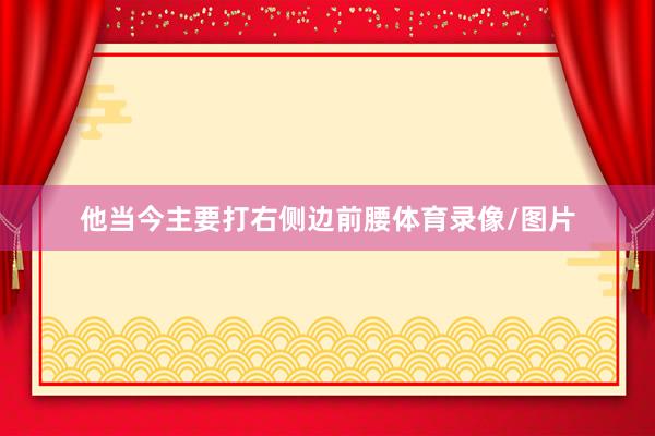 他当今主要打右侧边前腰体育录像/图片