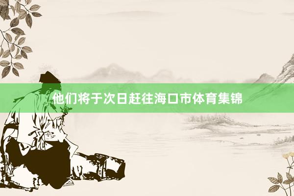 他们将于次日赶往海口市体育集锦