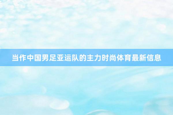 当作中国男足亚运队的主力时尚体育最新信息