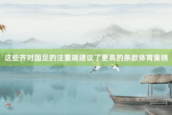 这些齐对国足的注重端建议了更高的条款体育集锦