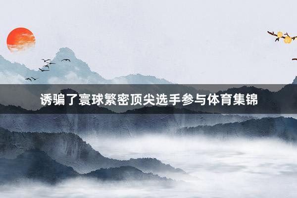 诱骗了寰球繁密顶尖选手参与体育集锦