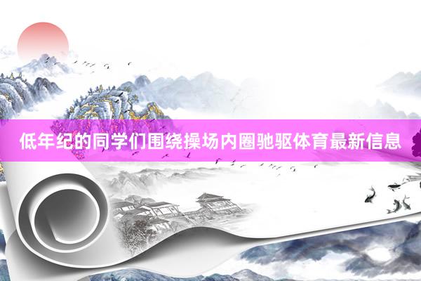 低年纪的同学们围绕操场内圈驰驱体育最新信息
