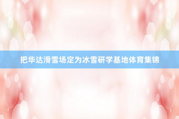 把华达滑雪场定为冰雪研学基地体育集锦