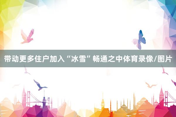 带动更多住户加入“冰雪”畅通之中体育录像/图片