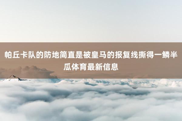 帕丘卡队的防地简直是被皇马的报复线撕得一鳞半瓜体育最新信息