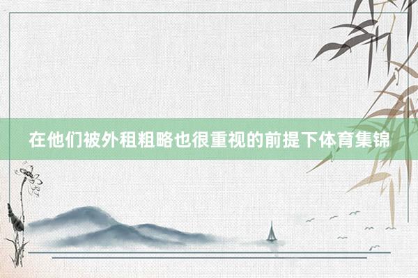 在他们被外租粗略也很重视的前提下体育集锦