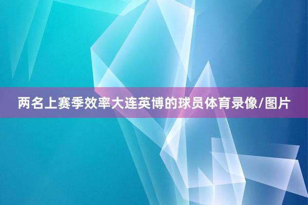 两名上赛季效率大连英博的球员体育录像/图片