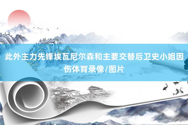此外主力先锋埃瓦尼尔森和主要交替后卫史小姐因伤体育录像/图片