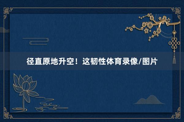 径直原地升空！这韧性体育录像/图片