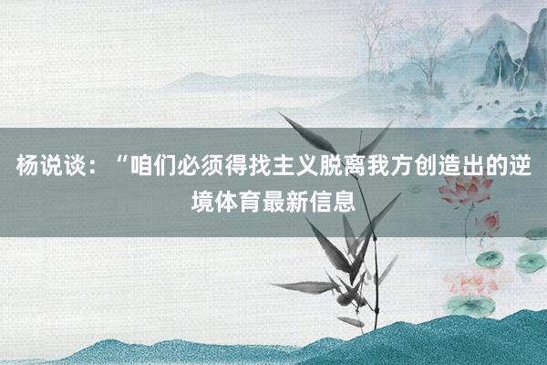 杨说谈：“咱们必须得找主义脱离我方创造出的逆境体育最新信息