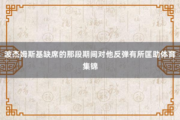 波杰姆斯基缺席的那段期间对他反弹有所匡助体育集锦