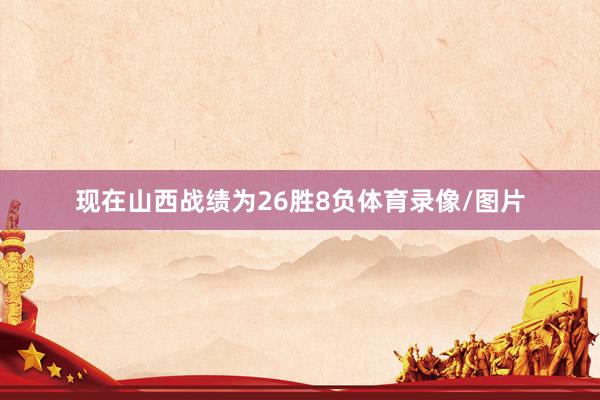现在山西战绩为26胜8负体育录像/图片