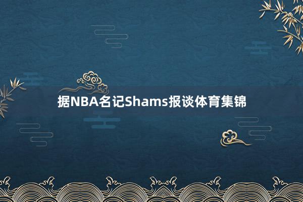 据NBA名记Shams报谈体育集锦