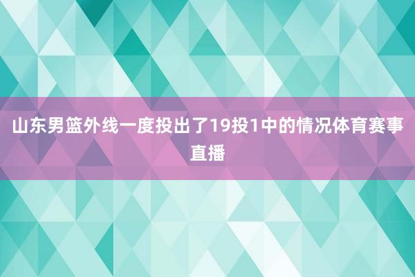 山东男篮外线一度投出了19投1中的情况体育赛事直播