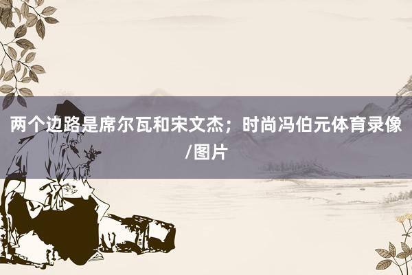 两个边路是席尔瓦和宋文杰；时尚冯伯元体育录像/图片