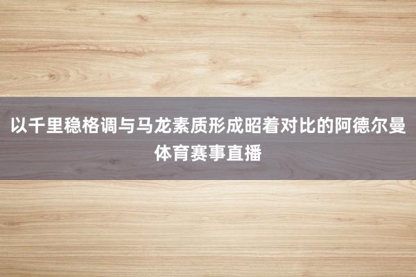 以千里稳格调与马龙素质形成昭着对比的阿德尔曼体育赛事直播