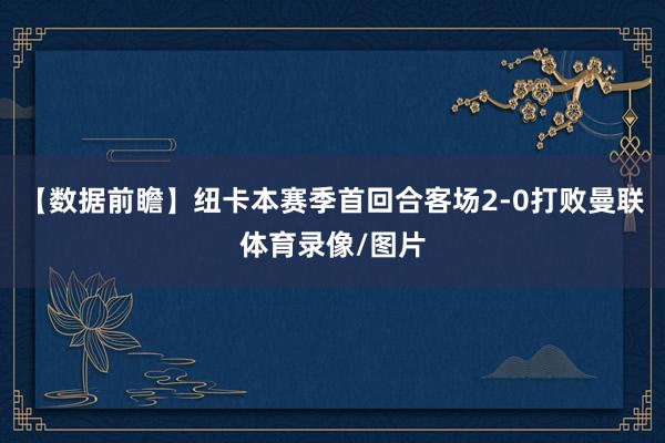 【数据前瞻】纽卡本赛季首回合客场2-0打败曼联体育录像/图片